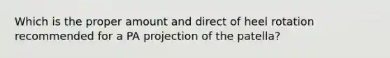 Which is the proper amount and direct of heel rotation recommended for a PA projection of the patella?