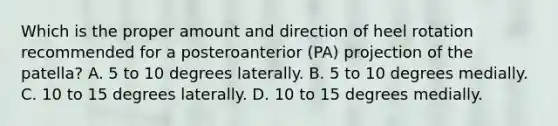 Which is the proper amount and direction of heel rotation recommended for a posteroanterior (PA) projection of the patella? A. 5 to 10 degrees laterally. B. 5 to 10 degrees medially. C. 10 to 15 degrees laterally. D. 10 to 15 degrees medially.