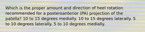 Which is the proper amount and direction of heel rotation recommended for a posteroanterior (PA) projection of the patella? 10 to 15 degrees medially. 10 to 15 degrees laterally. 5 to 10 degrees laterally. 5 to 10 degrees medially.