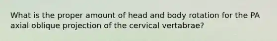 What is the proper amount of head and body rotation for the PA axial oblique projection of the cervical vertabrae?