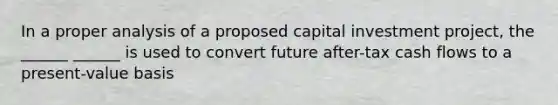 In a proper analysis of a proposed capital investment project, the ______ ______ is used to convert future after-tax cash flows to a present-value basis