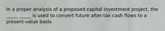 In a proper analysis of a proposed capital investment project, the _____ _____ is used to convert future after-tax cash flows to a present-value basis