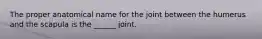 The proper anatomical name for the joint between the humerus and the scapula is the ______ joint.