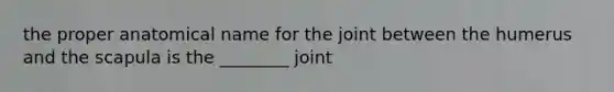 the proper anatomical name for the joint between the humerus and the scapula is the ________ joint