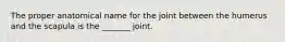 The proper anatomical name for the joint between the humerus and the scapula is the _______ joint.