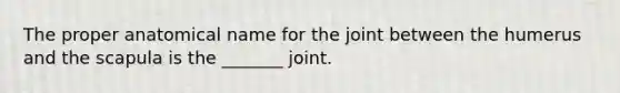 The proper anatomical name for the joint between the humerus and the scapula is the _______ joint.