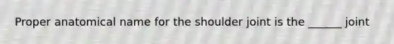 Proper anatomical name for the shoulder joint is the ______ joint