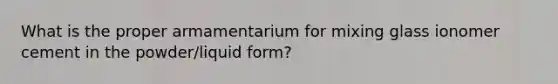 What is the proper armamentarium for mixing glass ionomer cement in the powder/liquid form?