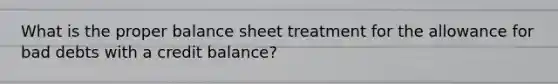 What is the proper balance sheet treatment for the allowance for bad debts with a credit balance?