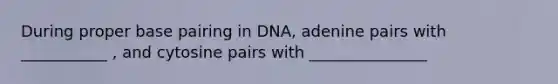 During proper base pairing in DNA, adenine pairs with ___________ , and cytosine pairs with _______________