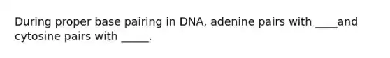 During proper base pairing in DNA, adenine pairs with ____and cytosine pairs with _____.