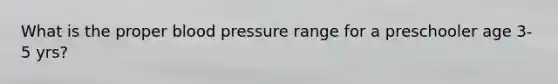 What is the proper blood pressure range for a preschooler age 3-5 yrs?