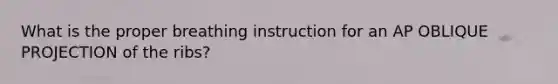 What is the proper breathing instruction for an AP OBLIQUE PROJECTION of the ribs?