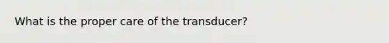 What is the proper care of the transducer?