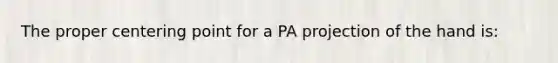 The proper centering point for a PA projection of the hand is: