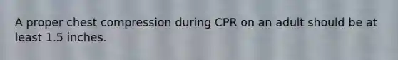 A proper chest compression during CPR on an adult should be at least 1.5 inches.