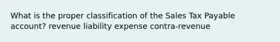 What is the proper classification of the Sales Tax Payable account? revenue liability expense contra-revenue