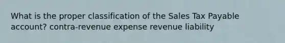 What is the proper classification of the Sales Tax Payable account? contra-revenue expense revenue liability