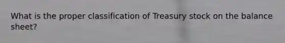 What is the proper classification of Treasury stock on the balance sheet?