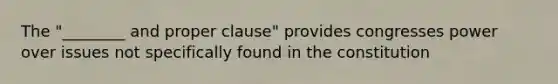 The "________ and proper clause" provides congresses power over issues not specifically found in the constitution