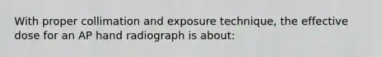 With proper collimation and exposure technique, the effective dose for an AP hand radiograph is about: