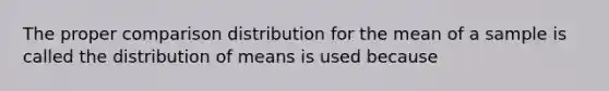 The proper comparison distribution for the mean of a sample is called the distribution of means is used because