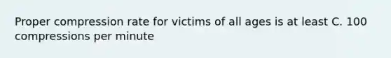 Proper compression rate for victims of all ages is at least C. 100 compressions per minute