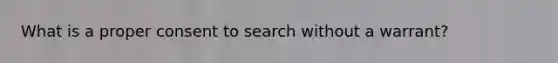 What is a proper consent to search without a warrant?