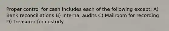 Proper control for cash includes each of the following except: A) Bank reconciliations B) Internal audits C) Mailroom for recording D) Treasurer for custody