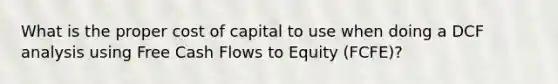 What is the proper cost of capital to use when doing a DCF analysis using Free Cash Flows to Equity (FCFE)?