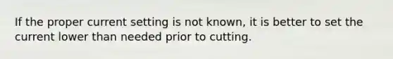 If the proper current setting is not known, it is better to set the current lower than needed prior to cutting.