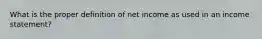 What is the proper definition of net income as used in an income statement?