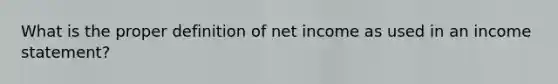 What is the proper definition of net income as used in an income statement?