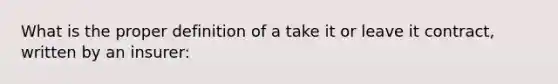 What is the proper definition of a take it or leave it contract, written by an insurer: