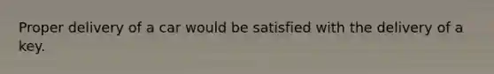 Proper delivery of a car would be satisfied with the delivery of a key.