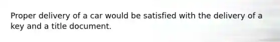 Proper delivery of a car would be satisfied with the delivery of a key and a title document.