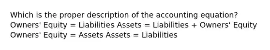 Which is the proper description of the accounting equation? Owners' Equity = Liabilities Assets = Liabilities + Owners' Equity Owners' Equity = Assets Assets = Liabilities