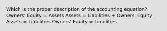 Which is the proper description of the accounting equation? Owners' Equity = Assets Assets = Liabilities + Owners' Equity Assets = Liabilities Owners' Equity = Liabilities