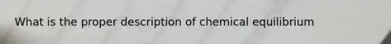 What is the proper description of chemical equilibrium