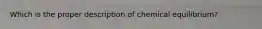 Which is the proper description of chemical equilibrium?