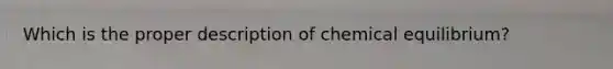 Which is the proper description of chemical equilibrium?