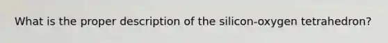 What is the proper description of the silicon-oxygen tetrahedron?