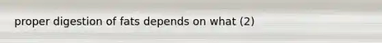 proper digestion of fats depends on what (2)