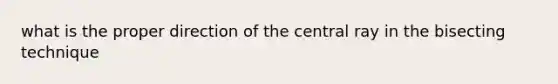 what is the proper direction of the central ray in the bisecting technique