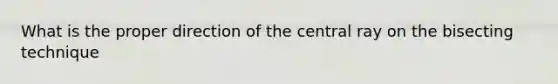 What is the proper direction of the central ray on the bisecting technique