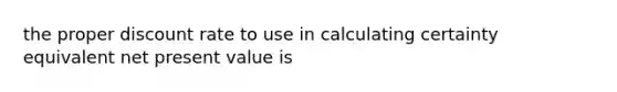 the proper discount rate to use in calculating certainty equivalent net present value is