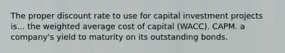 The proper discount rate to use for capital investment projects is... the weighted average cost of capital (WACC). CAPM. a company's yield to maturity on its outstanding bonds.