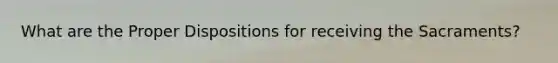 What are the Proper Dispositions for receiving the Sacraments?