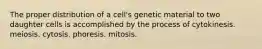 The proper distribution of a cell's genetic material to two daughter cells is accomplished by the process of cytokinesis. meiosis. cytosis. phoresis. mitosis.