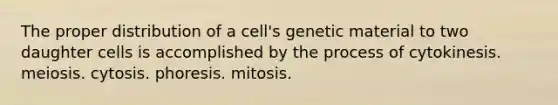 The proper distribution of a cell's genetic material to two daughter cells is accomplished by the process of cytokinesis. meiosis. cytosis. phoresis. mitosis.